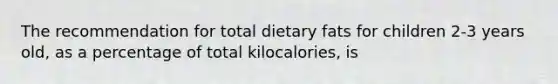 The recommendation for total dietary fats for children 2-3 years old, as a percentage of total kilocalories, is