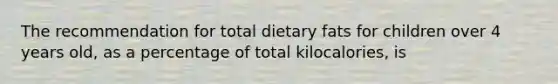 The recommendation for total dietary fats for children over 4 years old, as a percentage of total kilocalories, is