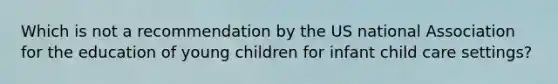 Which is not a recommendation by the US national Association for the education of young children for infant child care settings?