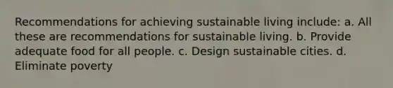 Recommendations for achieving sustainable living include: a. All these are recommendations for sustainable living. b. Provide adequate food for all people. c. Design sustainable cities. d. Eliminate poverty