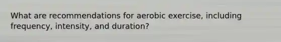 What are recommendations for aerobic exercise, including frequency, intensity, and duration?