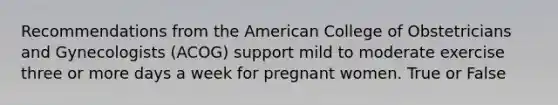 Recommendations from the American College of Obstetricians and Gynecologists (ACOG) support mild to moderate exercise three or more days a week for pregnant women. True or False