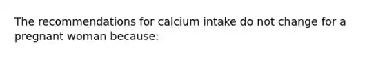 The recommendations for calcium intake do not change for a pregnant woman because: