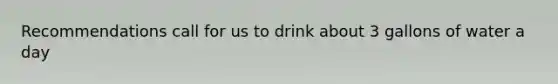 Recommendations call for us to drink about 3 gallons of water a day