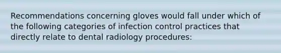 Recommendations concerning gloves would fall under which of the following categories of infection control practices that directly relate to dental radiology procedures: