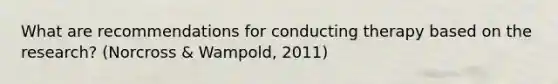 What are recommendations for conducting therapy based on the research? (Norcross & Wampold, 2011)