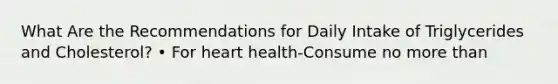 What Are the Recommendations for Daily Intake of Triglycerides and Cholesterol? • For heart health-Consume no more than