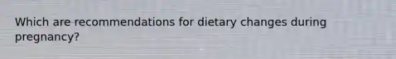 Which are recommendations for dietary changes during pregnancy?