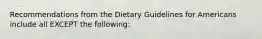 Recommendations from the Dietary Guidelines for Americans include all EXCEPT the following: