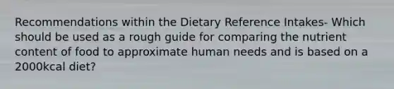 Recommendations within the Dietary Reference Intakes- Which should be used as a rough guide for comparing the nutrient content of food to approximate human needs and is based on a 2000kcal diet?