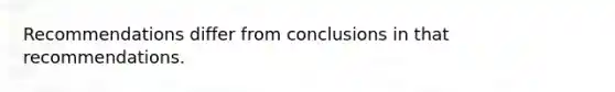 Recommendations differ from conclusions in that recommendations.