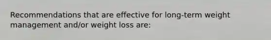 Recommendations that are effective for long-term weight management and/or weight loss are: