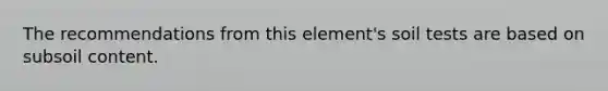 The recommendations from this element's soil tests are based on subsoil content.