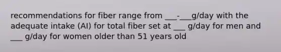 recommendations for fiber range from ___-___g/day with the adequate intake (AI) for total fiber set at ___ g/day for men and ___ g/day for women older than 51 years old