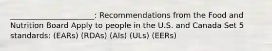 ______________________: Recommendations from the Food and Nutrition Board Apply to people in the U.S. and Canada Set 5 standards: (EARs) (RDAs) (AIs) (ULs) (EERs)