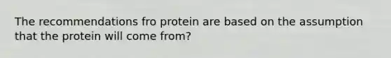 The recommendations fro protein are based on the assumption that the protein will come from?