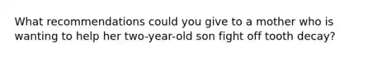 What recommendations could you give to a mother who is wanting to help her two-year-old son fight off tooth decay?