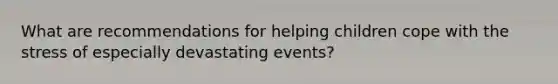 What are recommendations for helping children cope with the stress of especially devastating events?