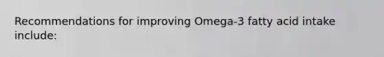 Recommendations for improving Omega-3 fatty acid intake include: