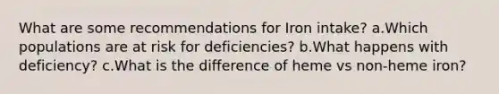 What are some recommendations for Iron intake? a.Which populations are at risk for deficiencies? b.What happens with deficiency? c.What is the difference of heme vs non-heme iron?