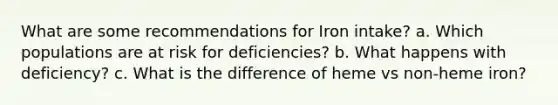 What are some recommendations for Iron intake? a. Which populations are at risk for deficiencies? b. What happens with deficiency? c. What is the difference of heme vs non-heme iron?