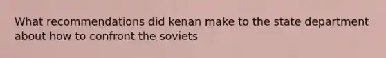 What recommendations did kenan make to the state department about how to confront the soviets