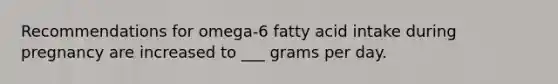 Recommendations for omega-6 fatty acid intake during pregnancy are increased to ___ grams per day.