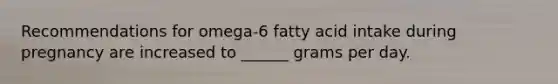 Recommendations for omega-6 fatty acid intake during pregnancy are increased to ______ grams per day.