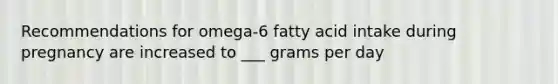 Recommendations for omega-6 fatty acid intake during pregnancy are increased to ___ grams per day