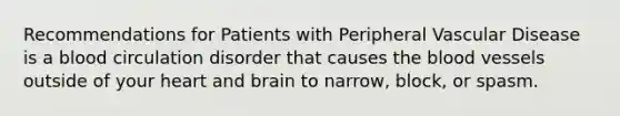 Recommendations for Patients with Peripheral Vascular Disease is a blood circulation disorder that causes the blood vessels outside of your heart and brain to narrow, block, or spasm.