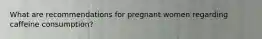 What are recommendations for pregnant women regarding caffeine consumption?