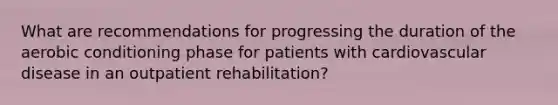 What are recommendations for progressing the duration of the aerobic conditioning phase for patients with cardiovascular disease in an outpatient rehabilitation?