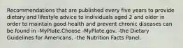 Recommendations that are published every five years to provide dietary and lifestyle advice to individuals aged 2 and older in order to maintain good health and prevent chronic diseases can be found in -MyPlate.Choose -MyPlate.gov. -the Dietary Guidelines for Americans. -the Nutrition Facts Panel.