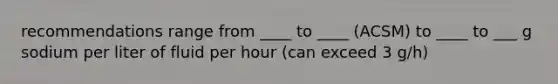 recommendations range from ____ to ____ (ACSM) to ____ to ___ g sodium per liter of fluid per hour (can exceed 3 g/h)