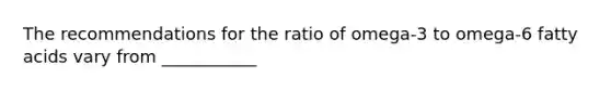 The recommendations for the ratio of omega-3 to omega-6 fatty acids vary from ___________