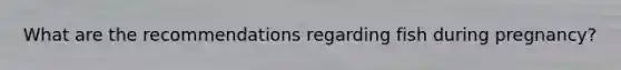 What are the recommendations regarding fish during pregnancy?