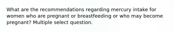 What are the recommendations regarding mercury intake for women who are pregnant or breastfeeding or who may become pregnant? Multiple select question.