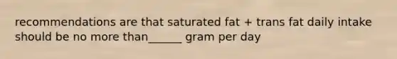 recommendations are that saturated fat + trans fat daily intake should be no more than______ gram per day