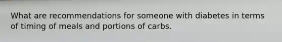 What are recommendations for someone with diabetes in terms of timing of meals and portions of carbs.