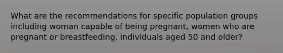 What are the recommendations for specific population groups including woman capable of being pregnant, women who are pregnant or breastfeeding, individuals aged 50 and older?