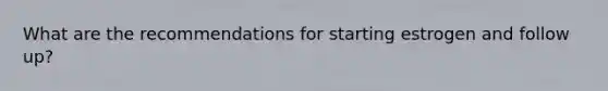 What are the recommendations for starting estrogen and follow up?