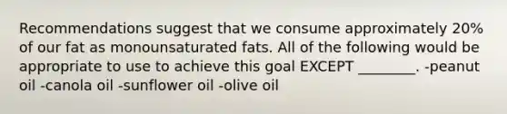 Recommendations suggest that we consume approximately 20% of our fat as monounsaturated fats. All of the following would be appropriate to use to achieve this goal EXCEPT ________. -peanut oil -canola oil -sunflower oil -olive oil