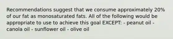 Recommendations suggest that we consume approximately 20% of our fat as monosaturated fats. All of the following would be appropriate to use to achieve this goal EXCEPT: - peanut oil - canola oil - sunflower oil - olive oil