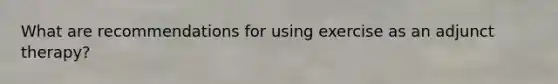 What are recommendations for using exercise as an adjunct therapy?