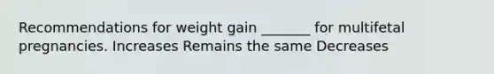 Recommendations for weight gain _______ for multifetal pregnancies. Increases Remains the same Decreases