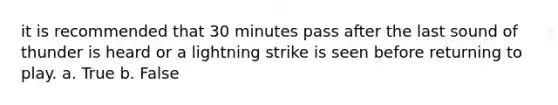 it is recommended that 30 minutes pass after the last sound of thunder is heard or a lightning strike is seen before returning to play. a. True b. False