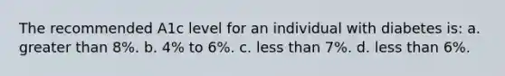 The recommended A1c level for an individual with diabetes is: a. greater than 8%. b. 4% to 6%. c. less than 7%. d. less than 6%.