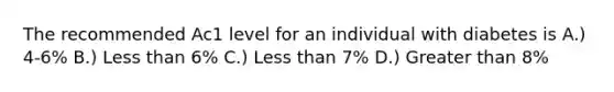 The recommended Ac1 level for an individual with diabetes is A.) 4-6% B.) Less than 6% C.) Less than 7% D.) Greater than 8%