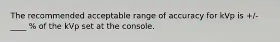 The recommended acceptable range of accuracy for kVp is +/- ____ % of the kVp set at the console.