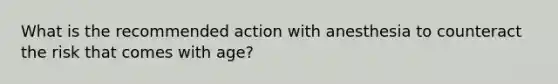 What is the recommended action with anesthesia to counteract the risk that comes with age?